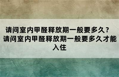 请问室内甲醛释放期一般要多久？ 请问室内甲醛释放期一般要多久才能入住